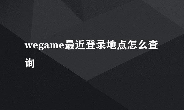 wegame最近登录地点怎么查询