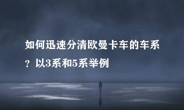 如何迅速分清欧曼卡车的车系？以3系和5系举例