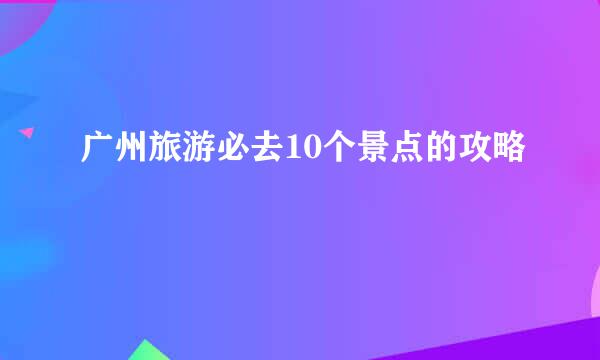 广州旅游必去10个景点的攻略