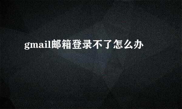 gmail邮箱登录不了怎么办