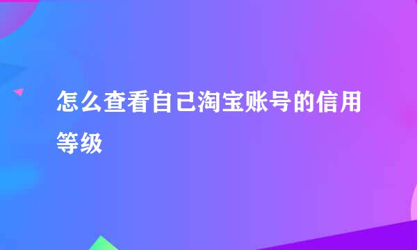 怎么查看自己淘宝账号的信用等级