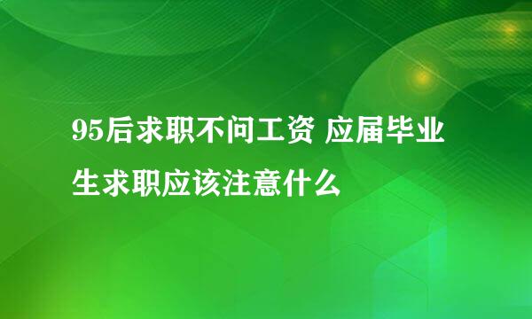 95后求职不问工资 应届毕业生求职应该注意什么