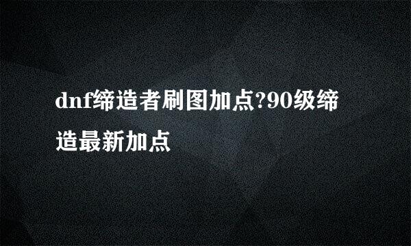 dnf缔造者刷图加点?90级缔造最新加点