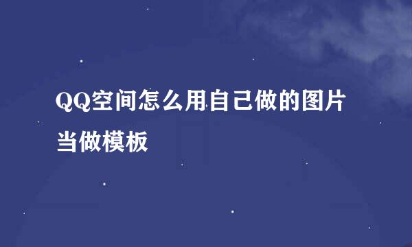 QQ空间怎么用自己做的图片当做模板