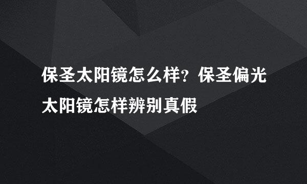 保圣太阳镜怎么样？保圣偏光太阳镜怎样辨别真假