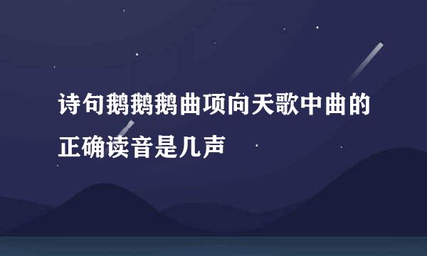 诗句鹅鹅鹅曲项向天歌中曲的正确读音是几声