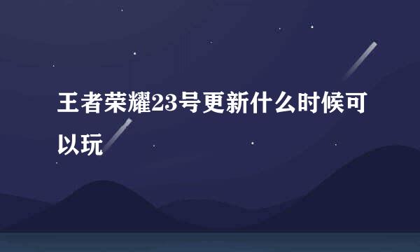 王者荣耀23号更新什么时候可以玩