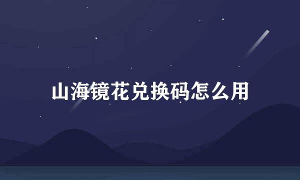 山海镜花兑换码怎么用