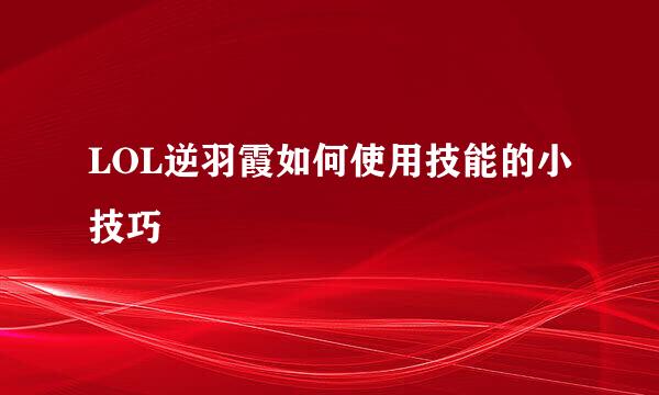 LOL逆羽霞如何使用技能的小技巧