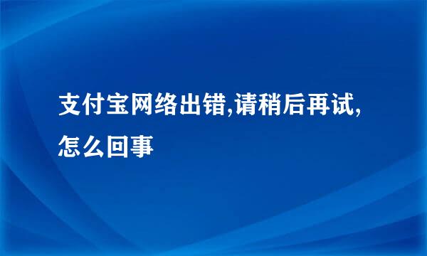 支付宝网络出错,请稍后再试,怎么回事