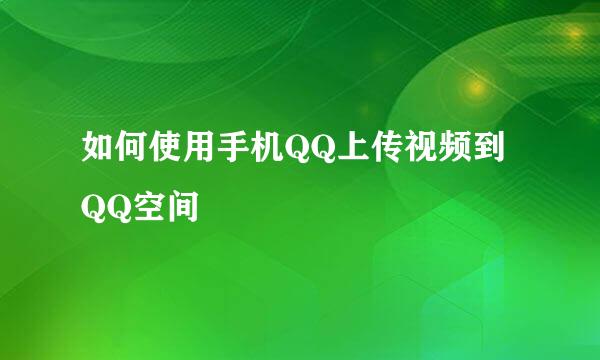 如何使用手机QQ上传视频到QQ空间