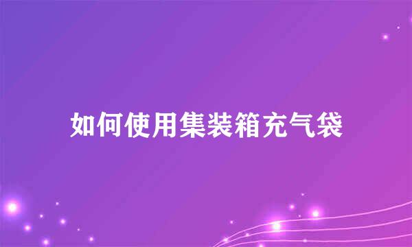 如何使用集装箱充气袋