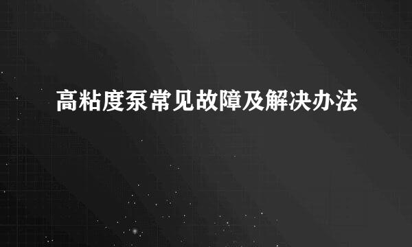 高粘度泵常见故障及解决办法