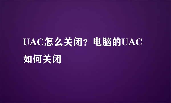 UAC怎么关闭？电脑的UAC如何关闭