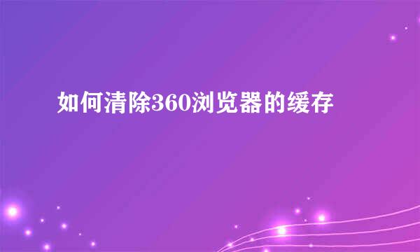 如何清除360浏览器的缓存