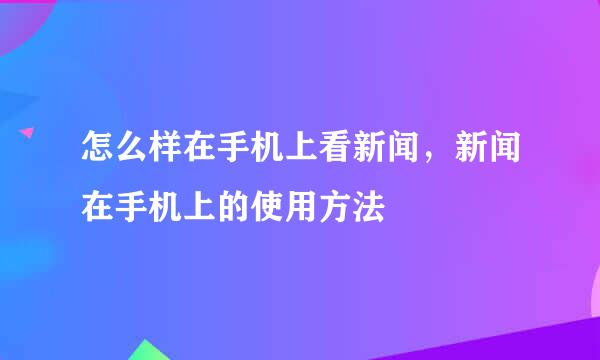 怎么样在手机上看新闻，新闻在手机上的使用方法