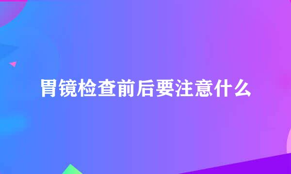 胃镜检查前后要注意什么