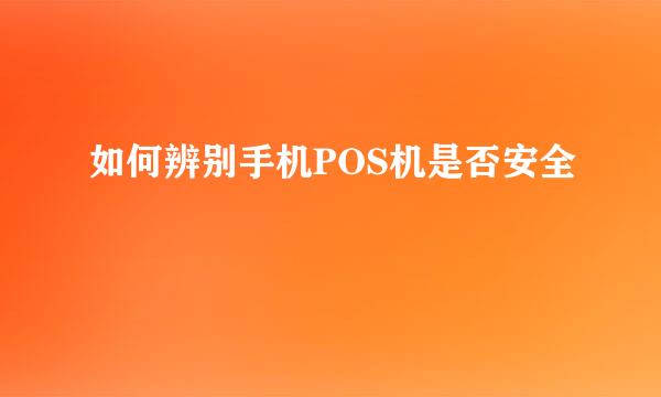 如何辨别手机POS机是否安全