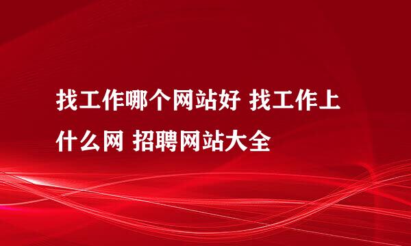 找工作哪个网站好 找工作上什么网 招聘网站大全