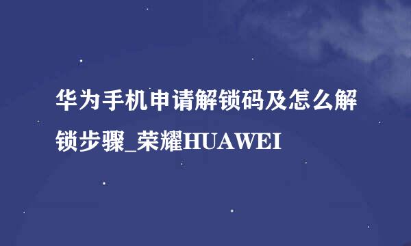 华为手机申请解锁码及怎么解锁步骤_荣耀HUAWEI