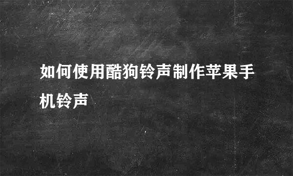 如何使用酷狗铃声制作苹果手机铃声