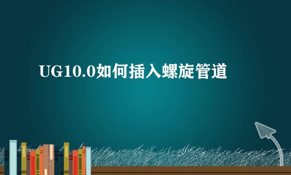 UG10.0如何插入螺旋管道