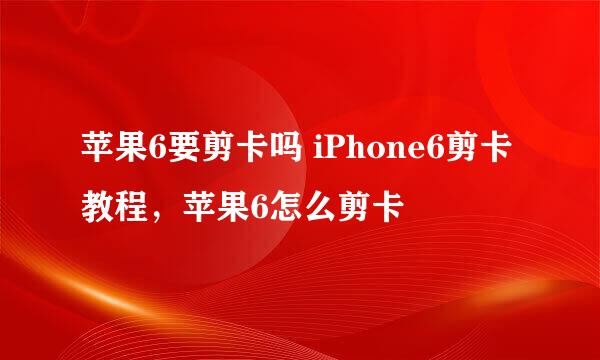 苹果6要剪卡吗 iPhone6剪卡教程，苹果6怎么剪卡