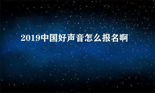 2019中国好声音怎么报名啊