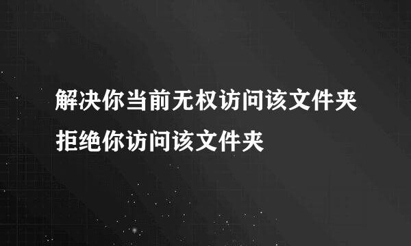 解决你当前无权访问该文件夹拒绝你访问该文件夹