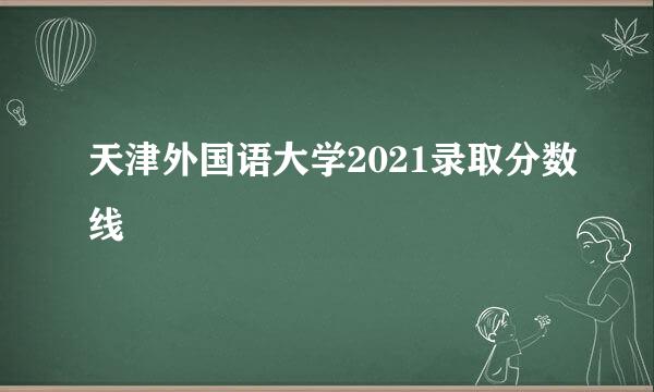 天津外国语大学2021录取分数线