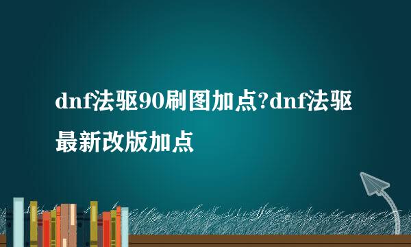 dnf法驱90刷图加点?dnf法驱最新改版加点