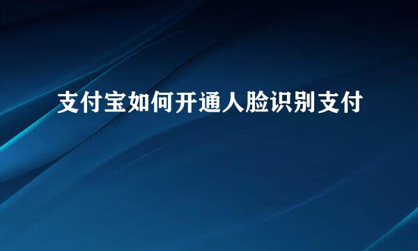 支付宝如何开通人脸识别支付