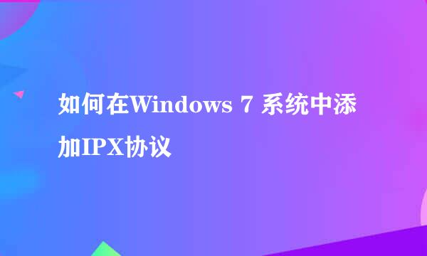 如何在Windows 7 系统中添加IPX协议