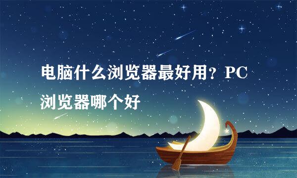 电脑什么浏览器最好用？PC浏览器哪个好