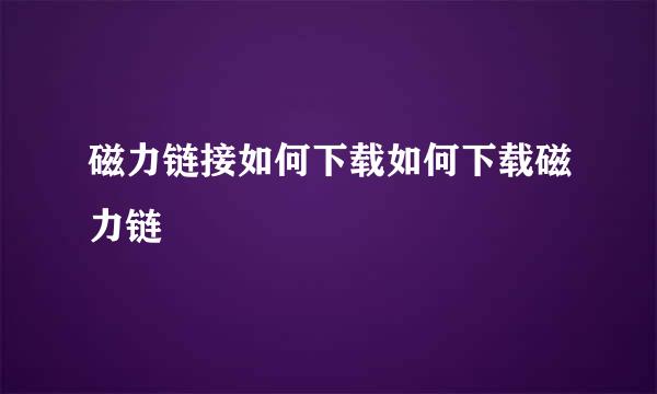 磁力链接如何下载如何下载磁力链