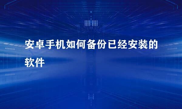 安卓手机如何备份已经安装的软件