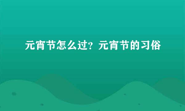 元宵节怎么过？元宵节的习俗