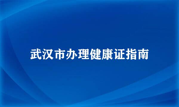 武汉市办理健康证指南