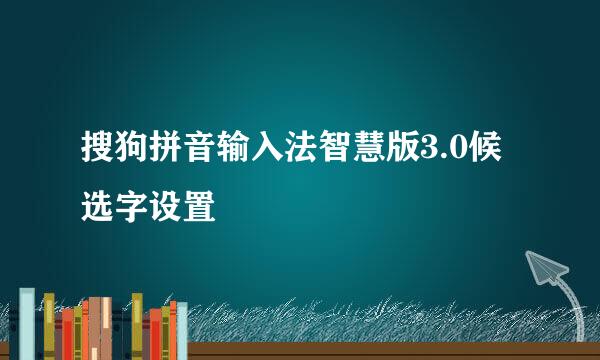 搜狗拼音输入法智慧版3.0候选字设置