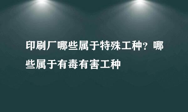 印刷厂哪些属于特殊工种？哪些属于有毒有害工种