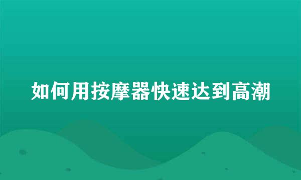 如何用按摩器快速达到高潮