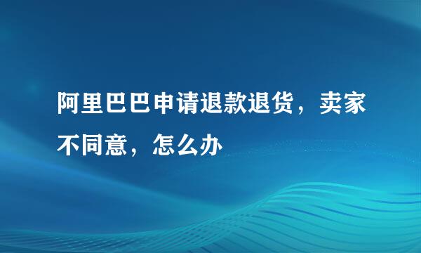 阿里巴巴申请退款退货，卖家不同意，怎么办