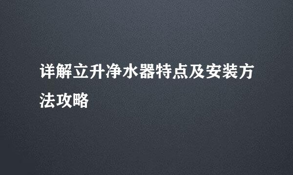 详解立升净水器特点及安装方法攻略