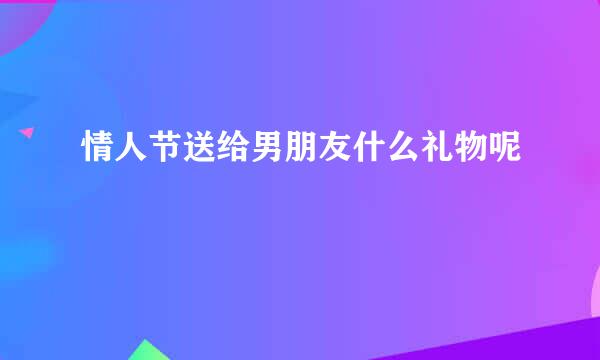 情人节送给男朋友什么礼物呢