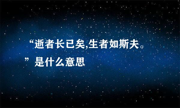 “逝者长已矣,生者如斯夫。”是什么意思