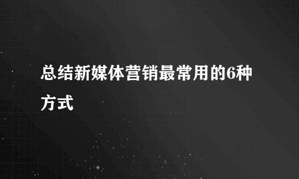 总结新媒体营销最常用的6种方式