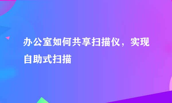 办公室如何共享扫描仪，实现自助式扫描