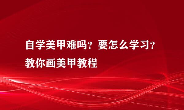 自学美甲难吗？要怎么学习？教你画美甲教程