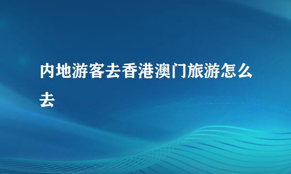 内地游客去香港澳门旅游怎么去