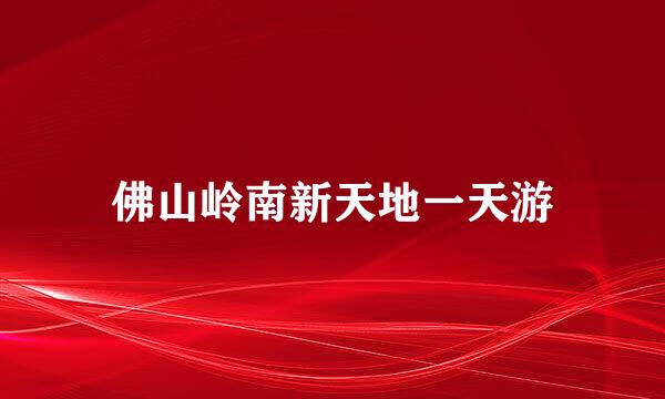佛山岭南新天地一天游